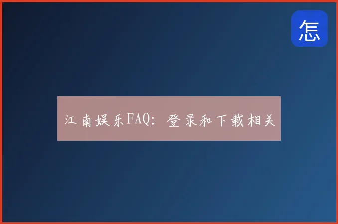 江南娱乐FAQ:登录和下载相关