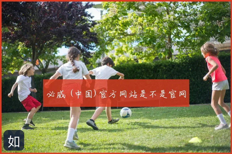 必威 (中国)官方网站是不是官网